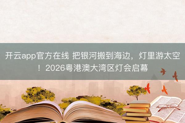 开云app官方在线 把银河搬到海边，灯里游太空！2026粤港澳大湾区灯会启幕