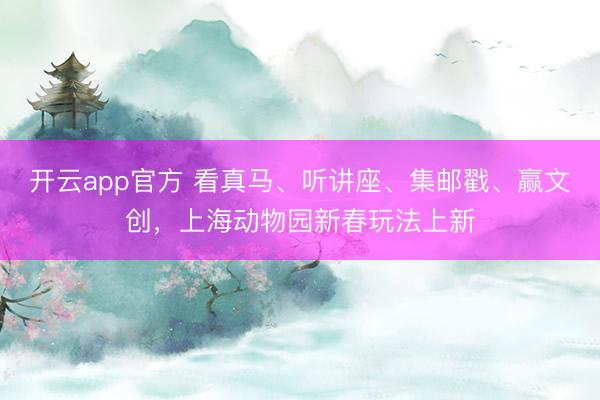 开云app官方 看真马、听讲座、集邮戳、赢文创，上海动物园新春玩法上新