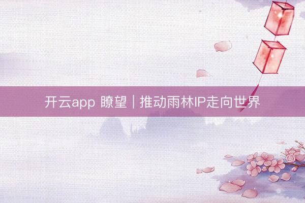 开云app 瞭望 | 推动雨林IP走向世界