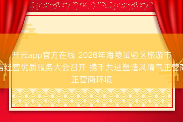 开云app官方在线 2026年海陵试验区旅游市场诚信经营优质服务大会召开 携手共进塑造风清气正营商环境