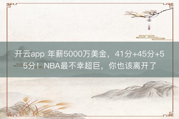 开云app 年薪5000万美金，41分+45分+55分！NBA最不幸超巨，你也该离开了