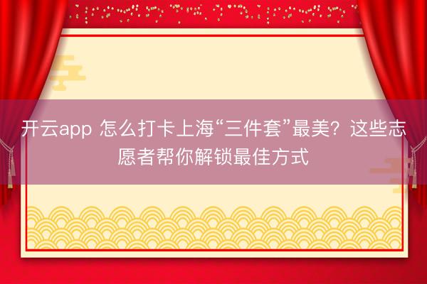 开云app 怎么打卡上海“三件套”最美？这些志愿者帮你解锁最佳方式