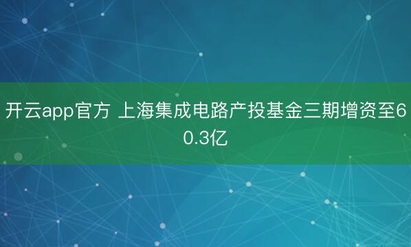开云app官方 上海集成电路产投基金三期增资至60.3亿