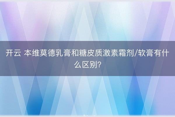 开云 本维莫德乳膏和糖皮质激素霜剂/软膏有什么区别？