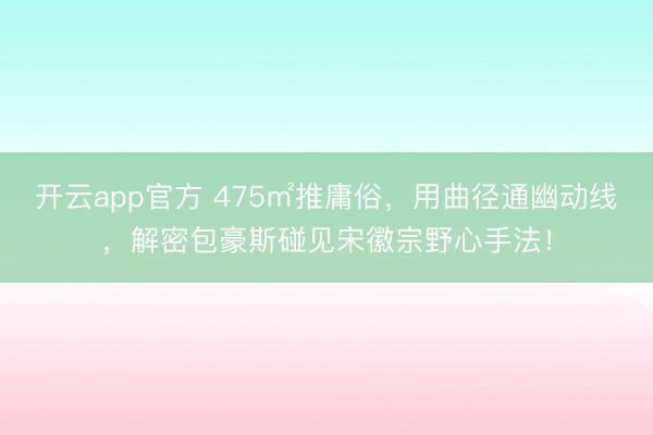 开云app官方 475㎡推庸俗，用曲径通幽动线，解密包豪斯碰见宋徽宗野心手法！