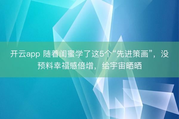 开云app 随着闺蜜学了这5个“先进策画”，没预料幸福感倍增，给宇宙晒晒