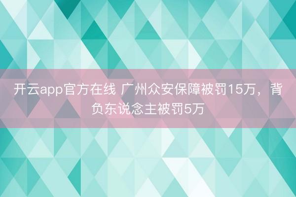 开云app官方在线 广州众安保障被罚15万，背负东说念主被罚5万