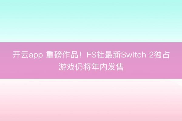 开云app 重磅作品！FS社最新Switch 2独占游戏仍将年内发售