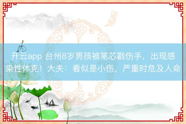 开云app 台州8岁男孩被笔芯戳伤手，出现感染性休克！大夫：看似是小伤，严重时危及人命