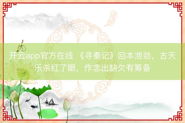 开云app官方在线 《寻秦记》回本泄劲，古天乐杀红了眼，作念出缺欠有筹备