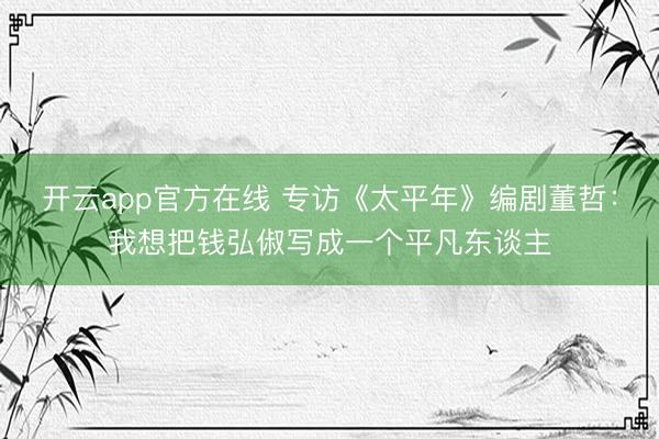 开云app官方在线 专访《太平年》编剧董哲：我想把钱弘俶写成一个平凡东谈主