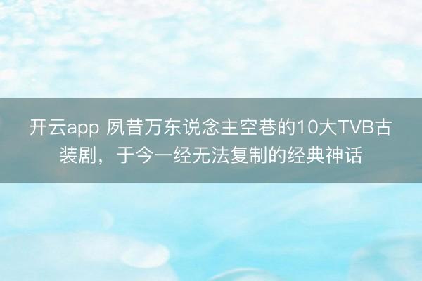 开云app 夙昔万东说念主空巷的10大TVB古装剧，于今一经无法复制的经典神话