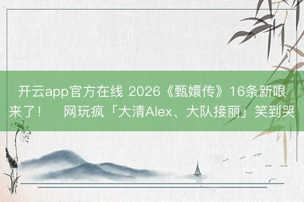 开云app官方在线 2026《甄嬛传》16条新哏来了! 网玩疯「大清Alex、大队接丽」笑到哭