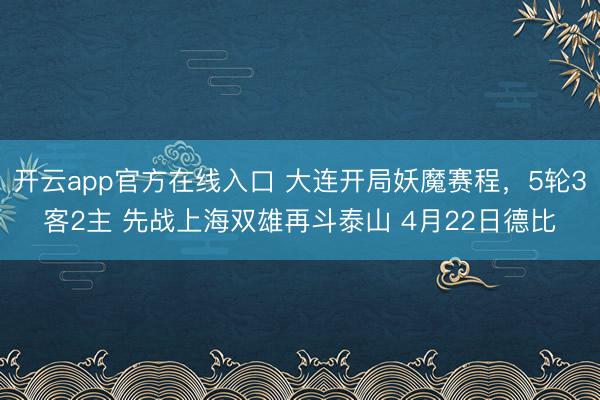 开云app官方在线入口 大连开局妖魔赛程，5轮3客2主 先战上海双雄再斗泰山 4月22日德比