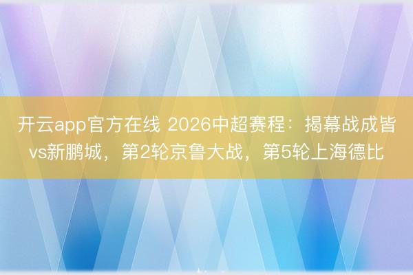 开云app官方在线 2026中超赛程：揭幕战成皆vs新鹏城，第2轮京鲁大战，第5轮上海德比