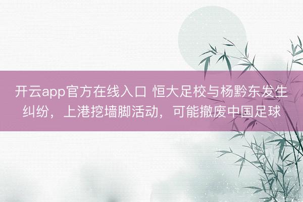 开云app官方在线入口 恒大足校与杨黔东发生纠纷,上港挖墙脚活动,可能撤废中国足球