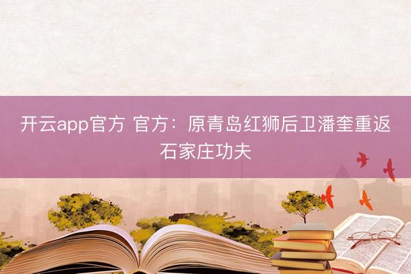 开云app官方 官方：原青岛红狮后卫潘奎重返石家庄功夫