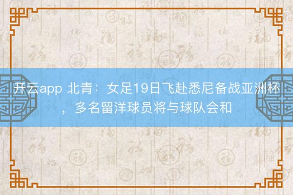 开云app 北青：女足19日飞赴悉尼备战亚洲杯，多名留洋球员将与球队会和