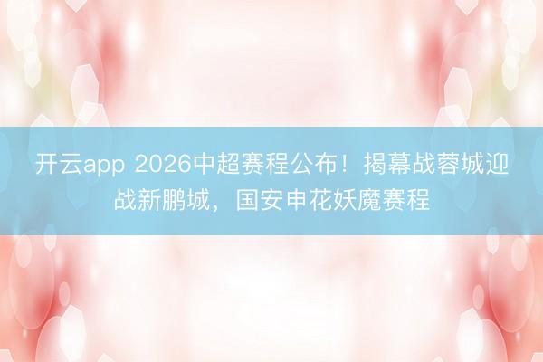 开云app 2026中超赛程公布！揭幕战蓉城迎战新鹏城，国安申花妖魔赛程