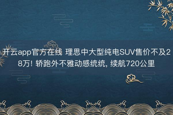 开云app官方在线 理思中大型纯电SUV售价不及28万! 轿跑外不雅动感统统, 续航720公里
