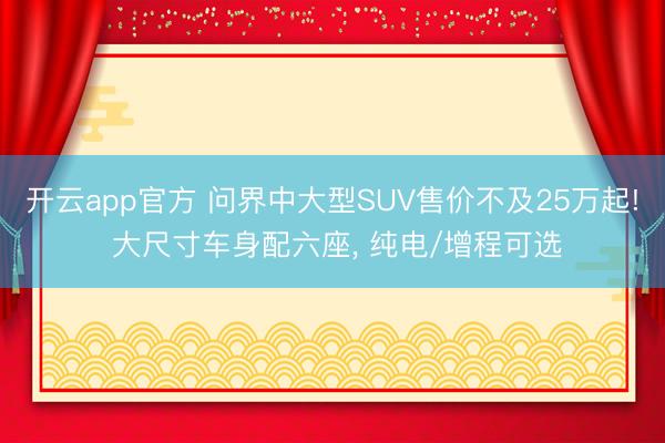 开云app官方 问界中大型SUV售价不及25万起! 大尺寸车身配六座， 纯电/增程可选