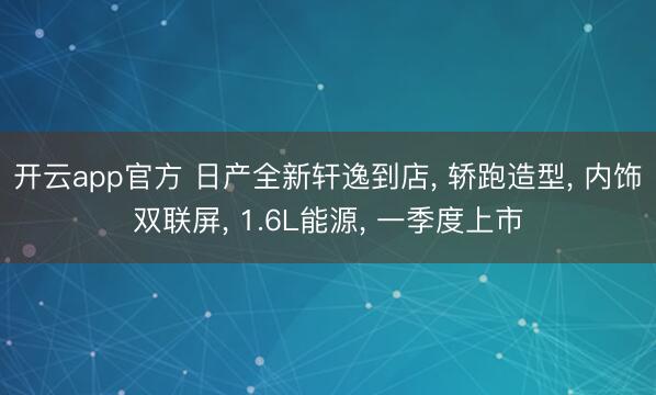 开云app官方 日产全新轩逸到店， 轿跑造型， 内饰双联屏， 1.6L能源， 一季度上市