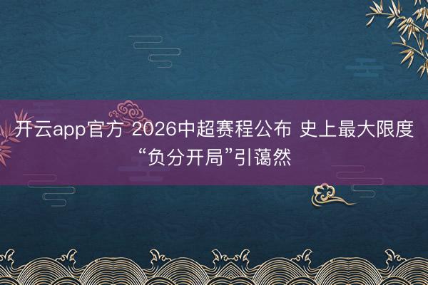 开云app官方 2026中超赛程公布 史上最大限度“负分开局”引蔼然