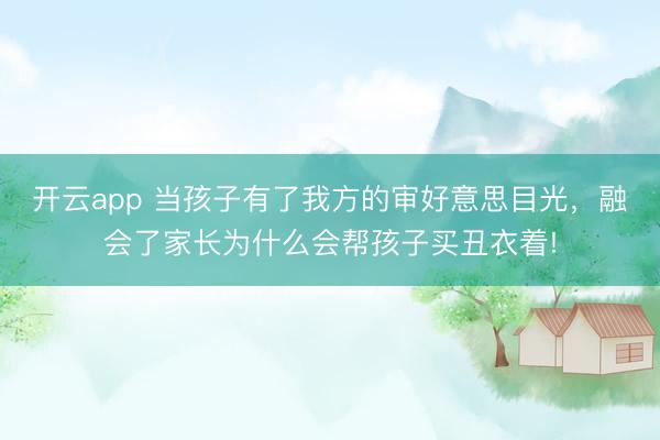 开云app 当孩子有了我方的审好意思目光，融会了家长为什么会帮孩子买丑衣着!