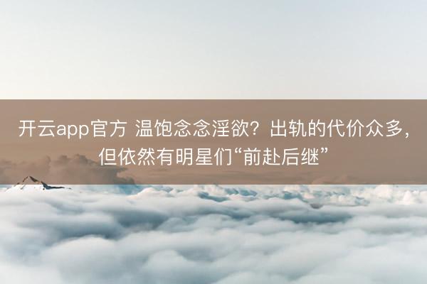 开云app官方 温饱念念淫欲？出轨的代价众多，但依然有明星们“前赴后继”
