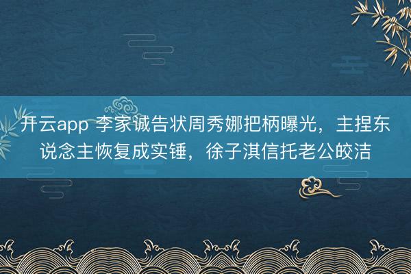 开云app 李家诚告状周秀娜把柄曝光，主捏东说念主恢复成实锤，徐子淇信托老公皎洁