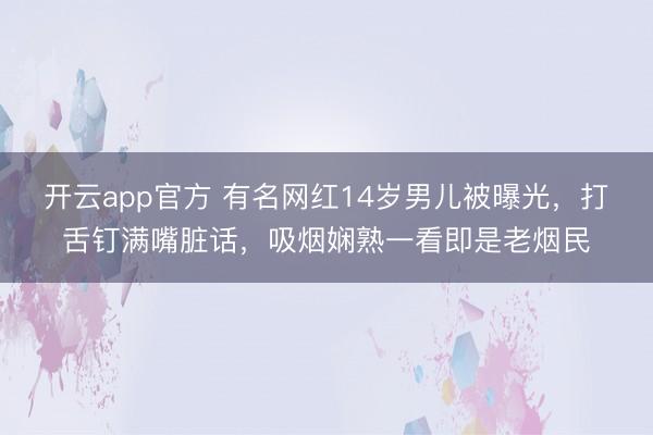 开云app官方 有名网红14岁男儿被曝光,打舌钉满嘴脏话,吸烟娴熟一看即是老烟民