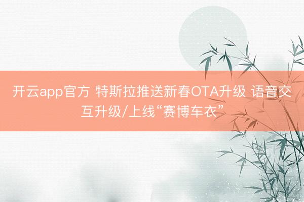 开云app官方 特斯拉推送新春OTA升级 语音交互升级/上线“赛博车衣”
