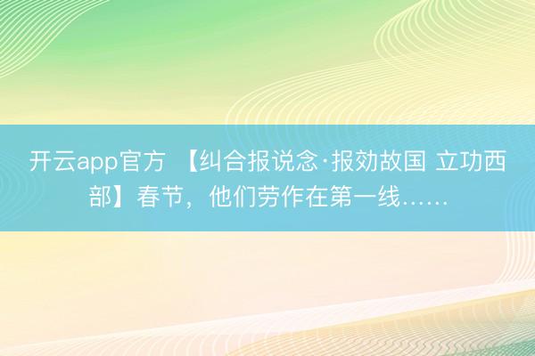 开云app官方 【纠合报说念·报効故国 立功西部】春节，他们劳作在第一线……