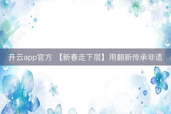 开云app官方 【新春走下层】用翻新传承非遗