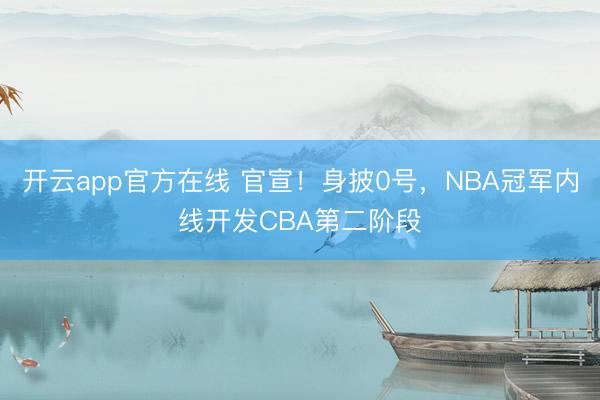 开云app官方在线 官宣！身披0号，NBA冠军内线开发CBA第二阶段