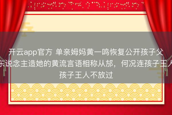 开云app官方 单亲姆妈黄一鸣恢复公开孩子父亲：有东说念主造她的黄流言语相称从邡，何况连孩子王人不放过