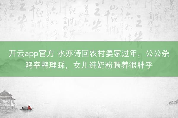 开云app官方 水亦诗回农村婆家过年,公公杀鸡宰鸭理睬,女儿纯奶粉喂养很胖乎