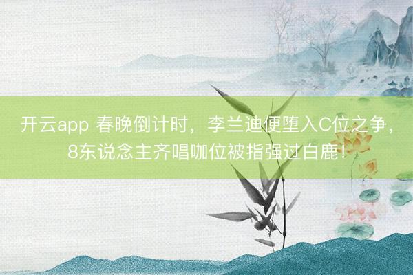 开云app 春晚倒计时,李兰迪便堕入C位之争,8东说念主齐唱咖位被指强过白鹿!
