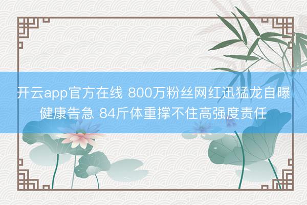 开云app官方在线 800万粉丝网红迅猛龙自曝健康告急 84斤体重撑不住高强度责任