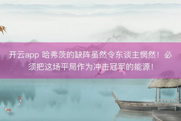 开云app 哈弗茨的缺阵虽然令东谈主惘然！必须把这场平局作为冲击冠军的能源！
