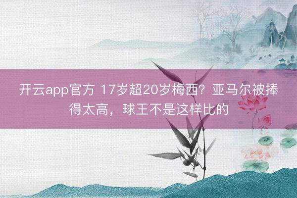 开云app官方 17岁超20岁梅西？亚马尔被捧得太高，球王不是这样比的
