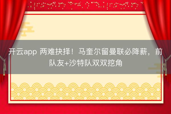 开云app 两难抉择！马奎尔留曼联必降薪，前队友+沙特队双双挖角
