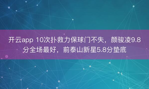 开云app 10次扑救力保球门不失，颜骏凌9.8分全场最好，前泰山新星5.8分垫底