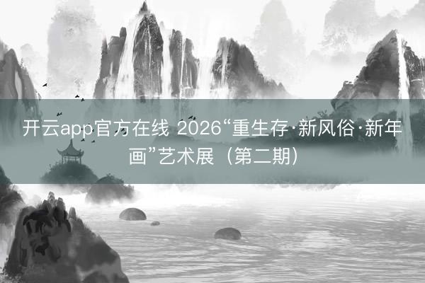 开云app官方在线 2026“重生存·新风俗·新年画”艺术展（第二期）