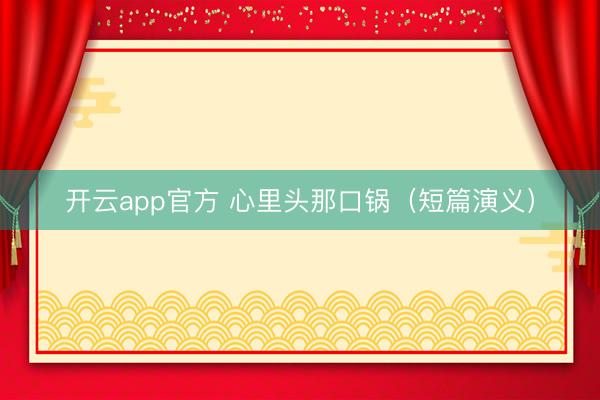 开云app官方 心里头那口锅（短篇演义）