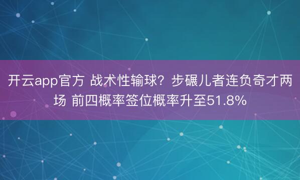 开云app官方 战术性输球？步碾儿者连负奇才两场 前四概率签位概率升至51.8%