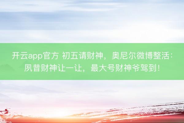 开云app官方 初五请财神,奥尼尔微博整活:夙昔财神让一让,最大号财神爷驾到!