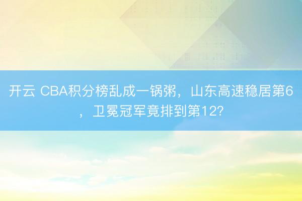 开云 CBA积分榜乱成一锅粥,山东高速稳居第6,卫冕冠军竟排到第12?