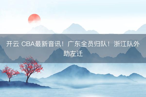 开云 CBA最新音讯！广东全员归队！浙江队外助左迁