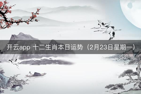 开云app 十二生肖本日运势（2月23日星期一）